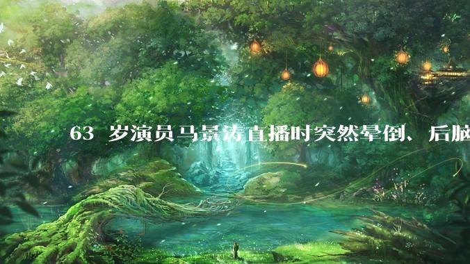 63 岁演员马景涛直播时突然晕倒、后脑勺磕地，合作方称其突发低血糖，为什么会这样？如何急救？