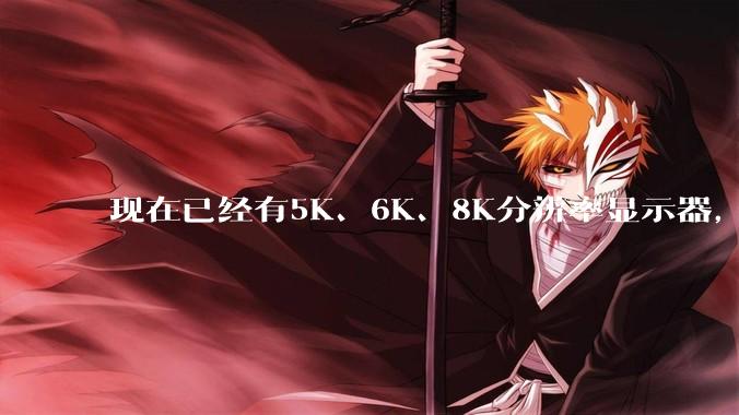 现在已经有5K、6K、8K分辨率显示器，那么8K之后是什么？