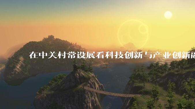 在中关村常设展看科技创新与产业创新融合