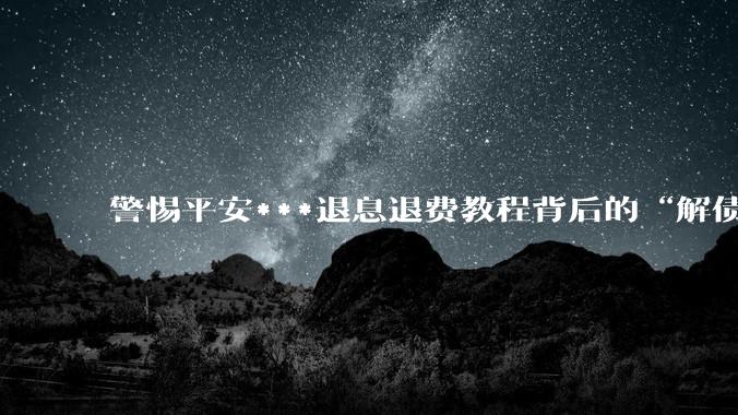 警惕平安***退息退费教程背后的“解债”陷阱，伪造贫困证明或涉刑 - *