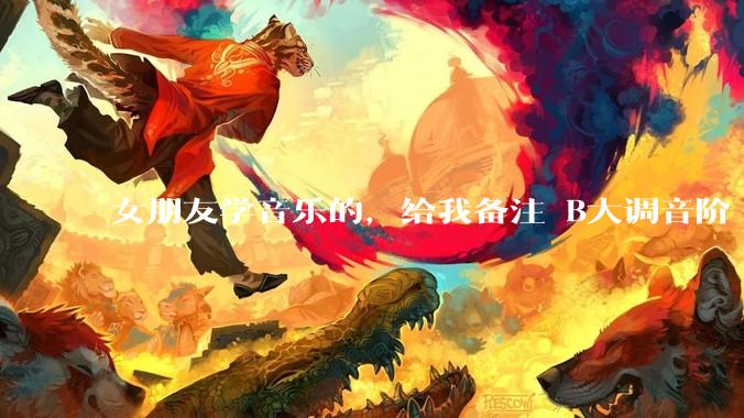 女朋友学音乐的，给我备注 B大调音阶 是什么含义呢？