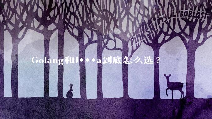 Golang和J***a到底怎么选?
