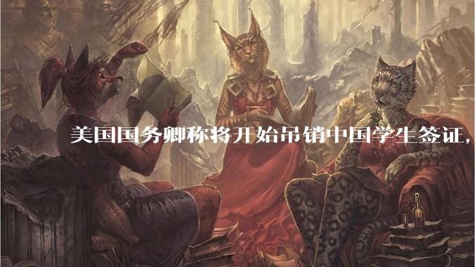 美国国务卿称将开始吊销中国学生签证，包括在关键领域学科学生，影响有多大？在美中国留学生该怎样应对？
