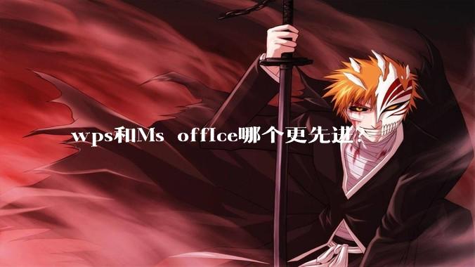 wps和Ms office哪个更先进？